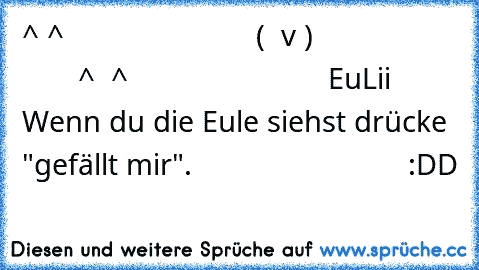 ^ ^
                        ( ° v° )
                          ^  ^
                         EuLii
    Wenn du die Eule siehst drücke "gefällt mir".
                           :DD