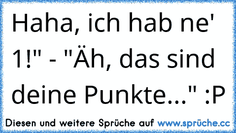 °Haha, ich hab ne' 1!" - "Äh, das sind deine Punkte..." :P