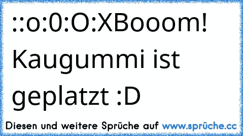 :°
:o
:0
:O
:X
Booom! Kaugummi ist geplatzt :D