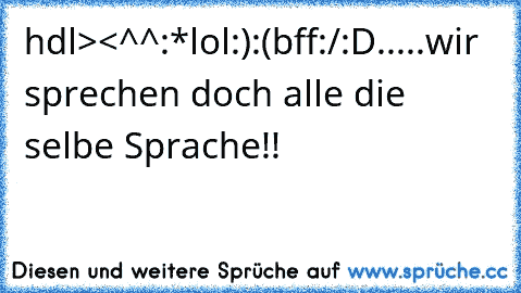 °°
hdl
><
^^
:*
lol
:)
:(
bff
:/
:D
.....wir sprechen doch alle die selbe Sprache!!