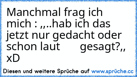 °°°Manchmal frag ich mich :
 ,,..hab ich das jetzt nur gedacht oder schon laut       gesagt?,, xD