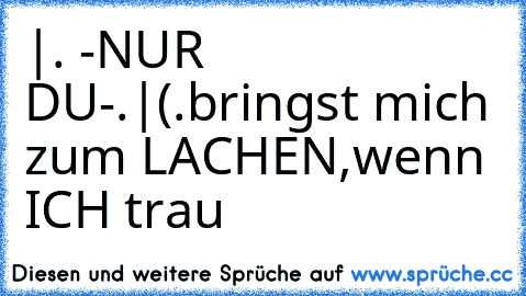 |°•.¸ -»NUR DU«-¸.•°|
(.bringst mich zum LACHEN,wenn ICH trau