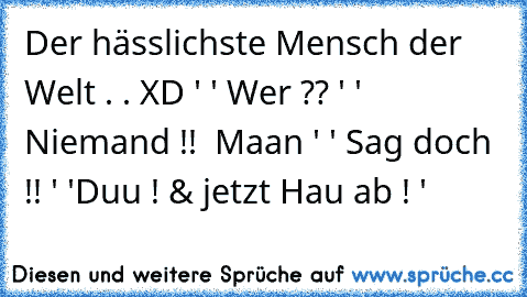 ´ Der hässlichste Mensch der Welt . . XD ' ' Wer ?? ' ' Niemand !!  Maan ' ' Sag doch !! ' 'Duu ! & jetzt Hau ab ! '