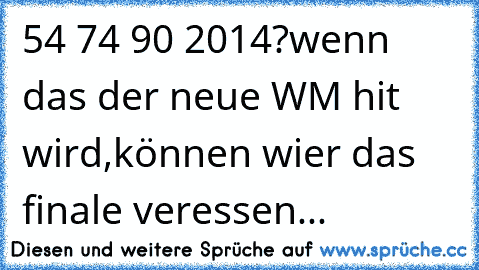 ´54 ´74 ´90 2014?
wenn das der neue WM hit wird,
können wier das finale veressen...