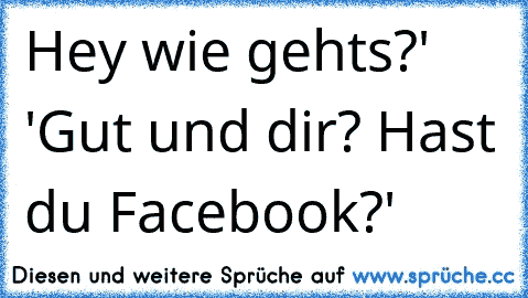 ´Hey wie gehts?' 'Gut und dir? Hast du Facebook?'