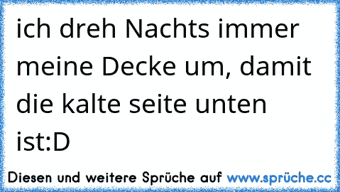 ´ich dreh Nachts immer meine Decke um, damit die kalte seite unten ist´:D