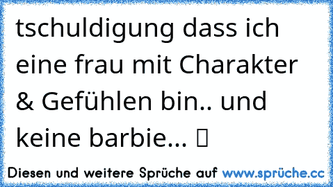 ´tschuldigung dass ich eine frau mit Charakter & Gefühlen bin.. und keine barbie... ツ