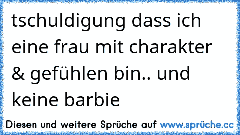 ´tschuldigung dass ich eine frau mit charakter & gefühlen bin.. und keine barbie