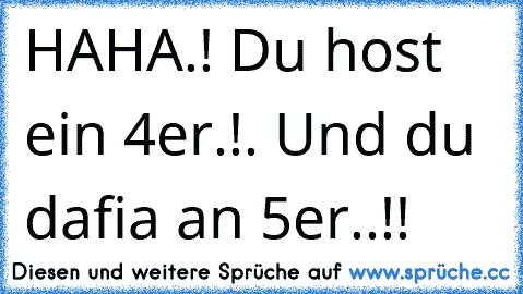 ´´HAHA.! Du host ein 4er.!´´. ´´Und du dafia an 5er..!!´´