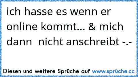 ´´ich hasse es wenn er online kommt... & mich dann  nicht anschreibt´´ -.-