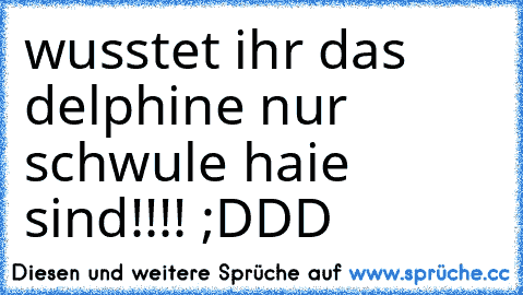 µ
wusstet ihr das delphine nur schwule haie sind!!!! ;DDD