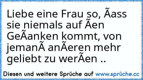 » Liebe eine Frau so, ðass sie niemals auf ðen Geðanken kommt, von jemanð anðeren mehr geliebt zu werðen ..♥