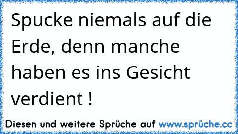 » Spucke niemals auf die Erde, denn manche haben es ins Gesicht verdient ! «