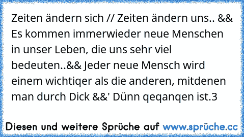 » Zeiten ändern sich // Zeiten ändern uns.. && Es kommen immerwieder neue Menschen in unser Leben, die uns sehr viel bedeuten..&& Jeder neue Mensch wird einem wichtiqer als die anderen, mitdenen man durch Dick &&' Dünn qeqanqen ist.«3