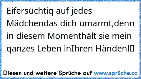 »Eifersüchtiq auf jedes Mädchen
das dich umarmt,
denn in diesem Moment
hält sie mein qanzes Leben in
Ihren Händen!˟♥