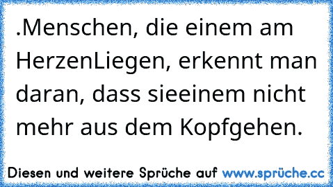 ».Menschen, die einem am Herzen
Liegen, erkennt man daran, dass sie
einem nicht mehr aus dem Kopf
gehen.«