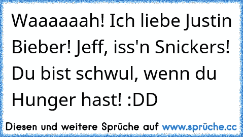 »Waaaaaah! Ich liebe Justin Bieber!« ♥
»Jeff, iss'n Snickers! Du bist schwul, wenn du Hunger hast!« :DD