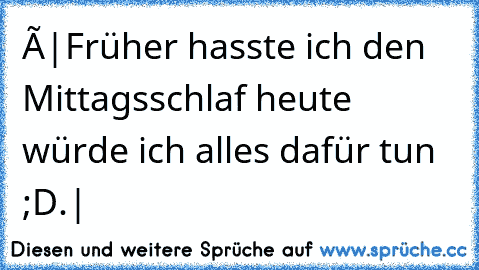 ×|Früher hasste ich den Mittagsschlaf heute würde ich alles dafür tun ;D.|