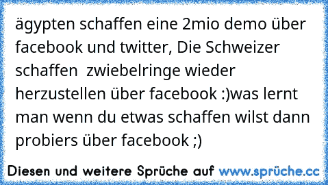 ägypten schaffen eine 2mio demo über facebook und twitter, Die Schweizer schaffen  zwiebelringe wieder herzustellen über facebook :)
was lernt man wenn du etwas schaffen wilst dann probiers über facebook ;)