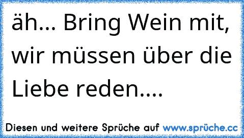 äh... Bring Wein mit, wir müssen über die Liebe reden....