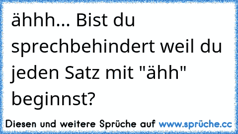 ähhh... Bist du sprechbehindert weil du jeden Satz mit "ähh" beginnst?