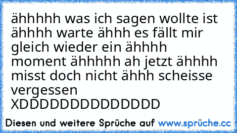 ähhhhh was ich sagen wollte ist ähhhh warte ähhh es fällt mir gleich wieder ein ähhhh moment ähhhhh ah jetzt ähhhh misst doch nicht ähhh scheisse vergessen XDDDDDDDDDDDDDD