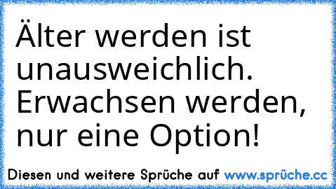 Älter werden ist unausweichlich. Erwachsen werden, nur eine Option!