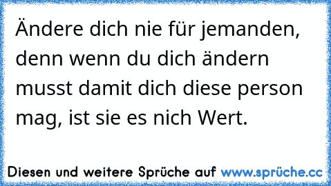 Ändere dich nie für jemanden, denn wenn du dich ändern musst damit dich diese person mag, ist sie es nich Wert.