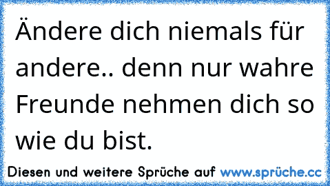 Ändere dich niemals für andere.. denn nur wahre Freunde nehmen dich so wie du bist.