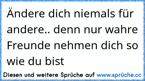 Ändere dich niemals für andere.. denn nur wahre Freunde nehmen dich so wie du bist