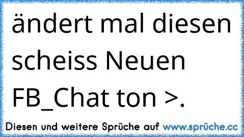 ändert mal diesen scheiss Neuen FB_Chat ton >.