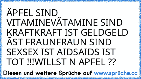 ÄPFEL SIND VITAMINE
VÍTAMINE SIND KRAFT
KRAFT IST GELD
GELD ÍST FRAUN
FRAUN SIND SEX
SEX IST AIDS
AIDS IST TOT !!!
WILLST N APFEL ??