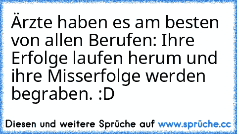 Ärzte haben es am besten von allen Berufen: Ihre Erfolge laufen herum und ihre Misserfolge werden begraben. :D