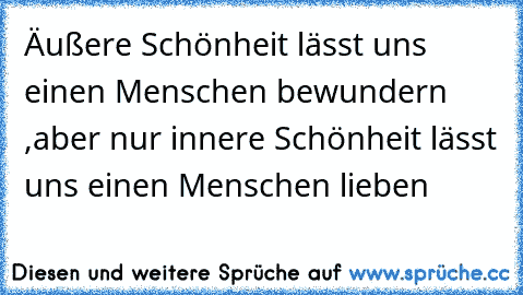 Äußere Schönheit lässt uns einen Menschen bewundern ,aber nur innere Schönheit lässt uns einen Menschen lieben  ☆ ♥ ☆ ♥