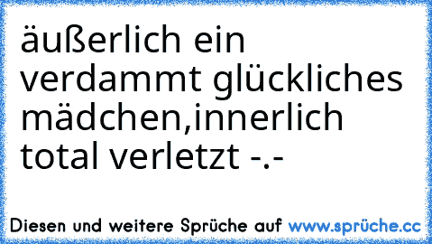 äußerlich ein verdammt glückliches mädchen,innerlich total verletzt -.-