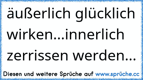 äußerlich glücklich wirken...
innerlich zerrissen werden...