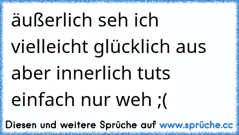 äußerlich seh ich vielleicht glücklich aus aber innerlich tuts einfach nur weh ;(