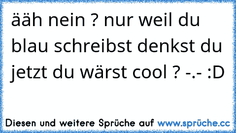 ääh nein ? nur weil du blau schreibst denkst du jetzt du wärst cool ? -.- :D