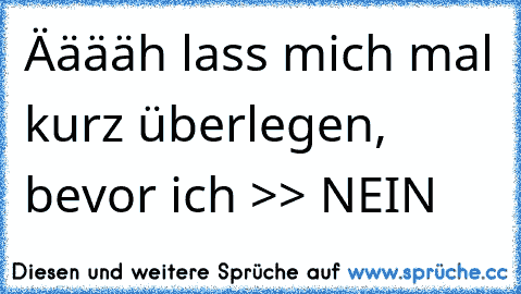 Ääääh lass mich mal kurz überlegen, bevor ich >> NEIN 