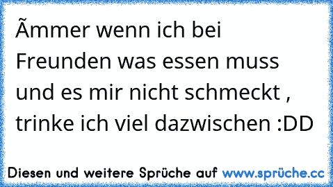 îmmer wenn ich bei Freunden was essen muss und es mir nicht schmeckt , trinke ich viel dazwischen :DD