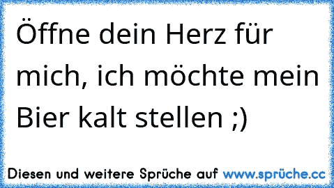 Öffne dein Herz für mich, ich möchte mein Bier kalt stellen ;)