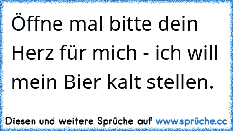 Öffne mal bitte dein Herz für mich - ich will mein Bier kalt stellen.