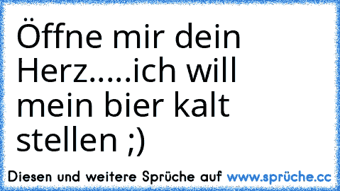 Öffne mir dein Herz.....ich will mein bier kalt stellen ;)