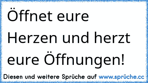 Öffnet eure Herzen und herzt eure Öffnungen!