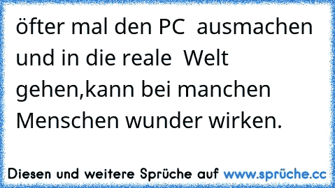 öfter mal den PC  ausmachen und in die reale  Welt gehen,kann bei manchen Menschen wunder wirken.