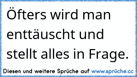 Öfters wird man enttäuscht und stellt alles in Frage.