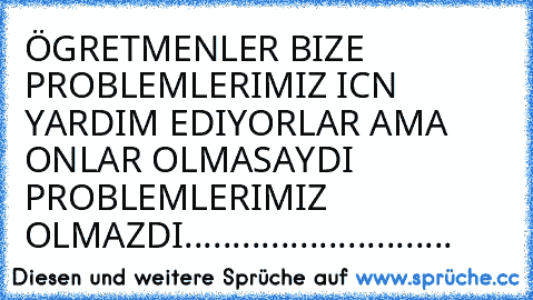 ÖGRETMENLER BIZE PROBLEMLERIMIZ ICN YARDIM EDIYORLAR AMA ONLAR OLMASAYDI PROBLEMLERIMIZ OLMAZDI............................