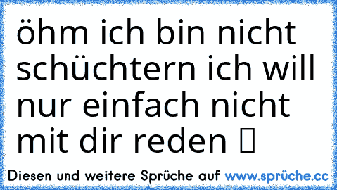 öhm ich bin nicht schüchtern ich will nur einfach nicht mit dir reden ツ