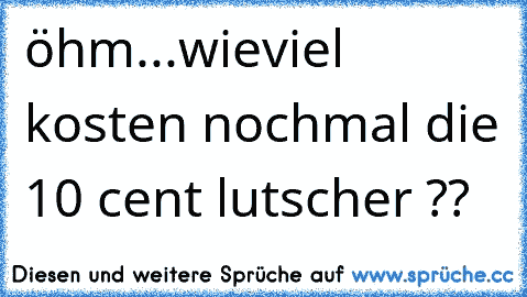 öhm...wieviel kosten nochmal die 10 cent lutscher ??