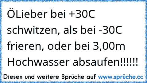 ÖLieber bei +30C° schwitzen, als bei -30C° frieren, oder bei 3,00m Hochwasser absaufen!!!!!!